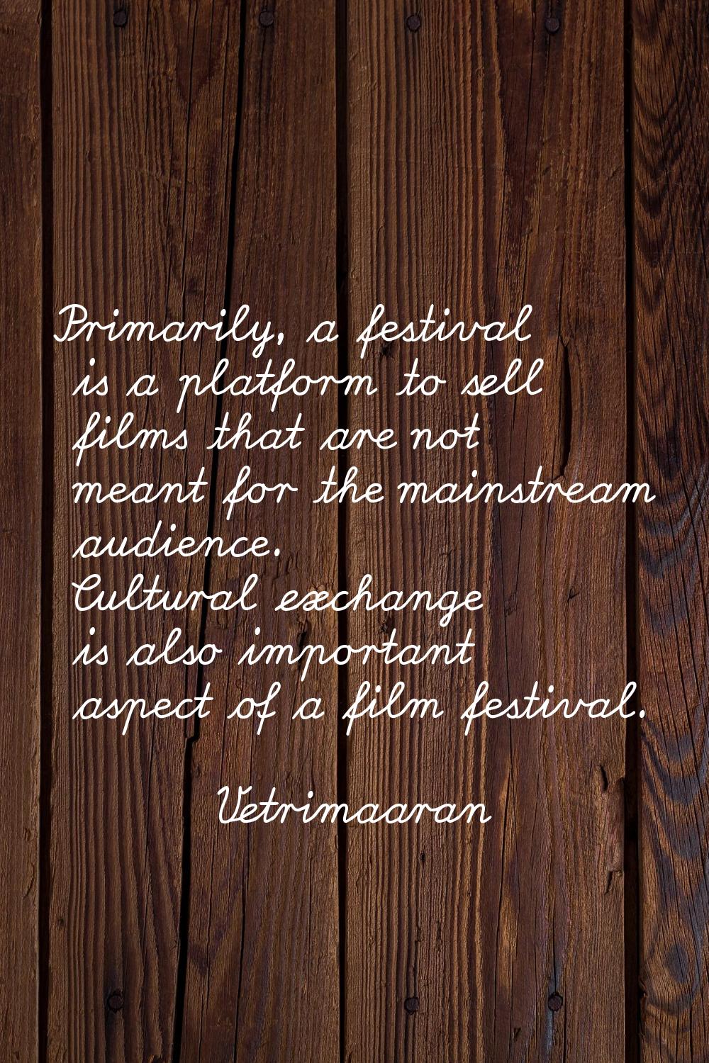 Primarily, a festival is a platform to sell films that are not meant for the mainstream audience. C