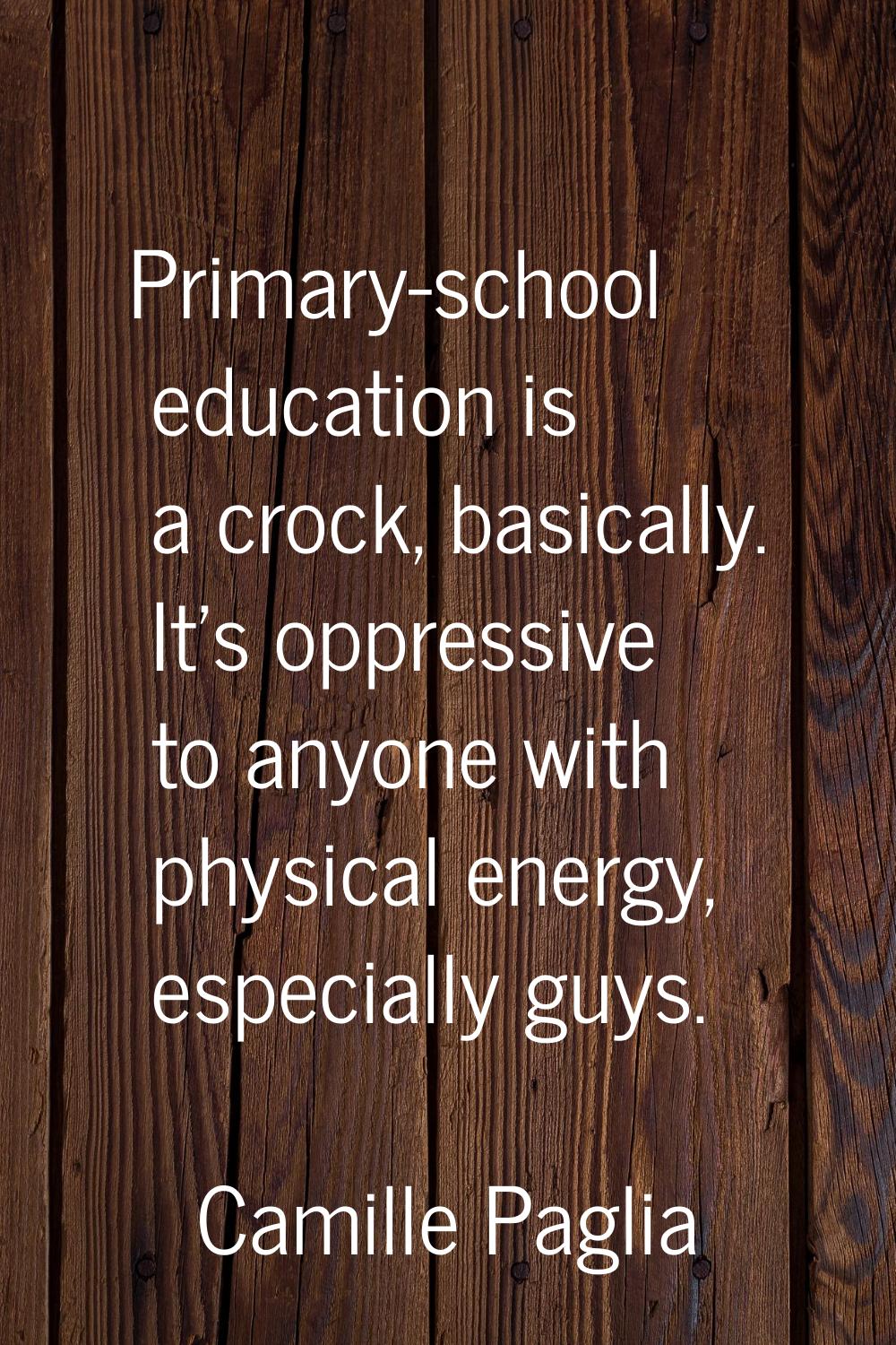 Primary-school education is a crock, basically. It's oppressive to anyone with physical energy, esp