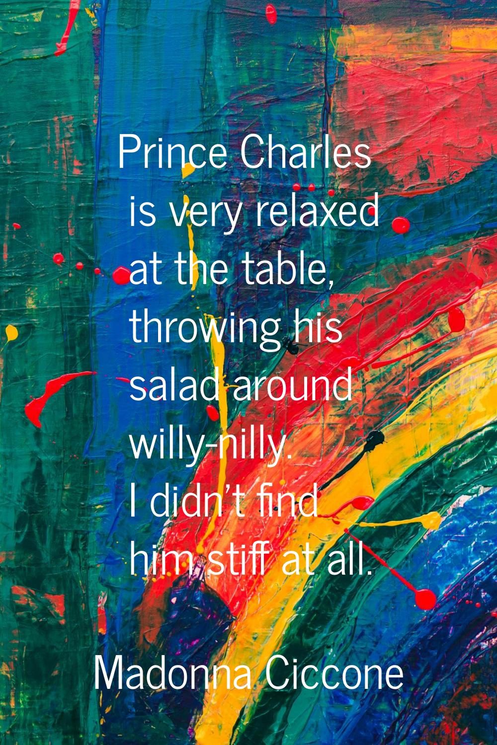 Prince Charles is very relaxed at the table, throwing his salad around willy-nilly. I didn't find h