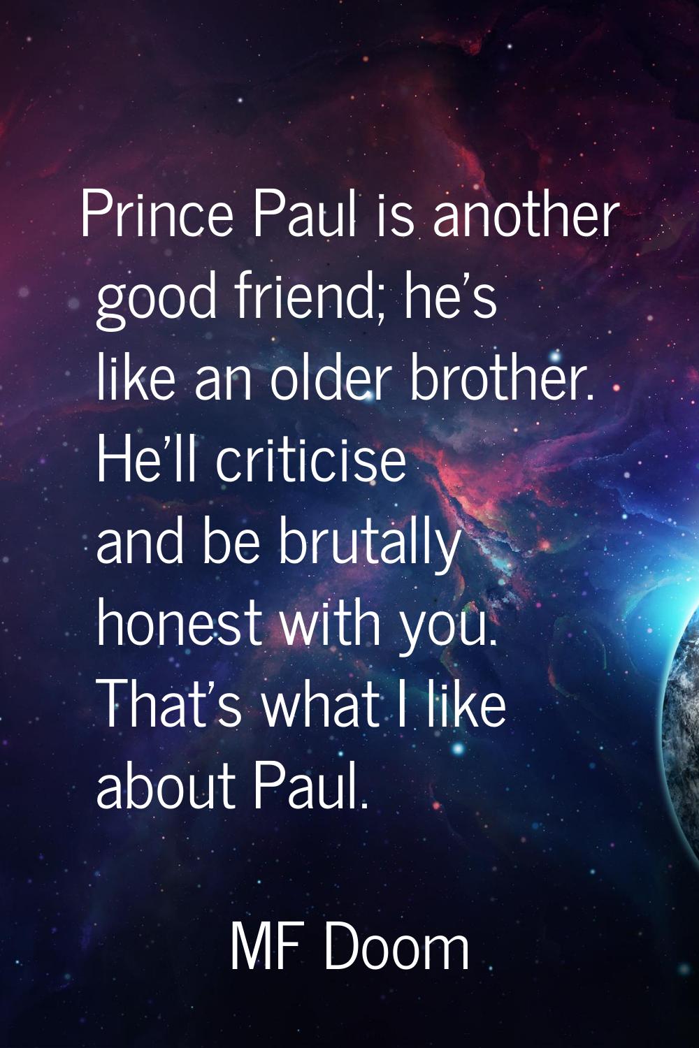 Prince Paul is another good friend; he's like an older brother. He'll criticise and be brutally hon