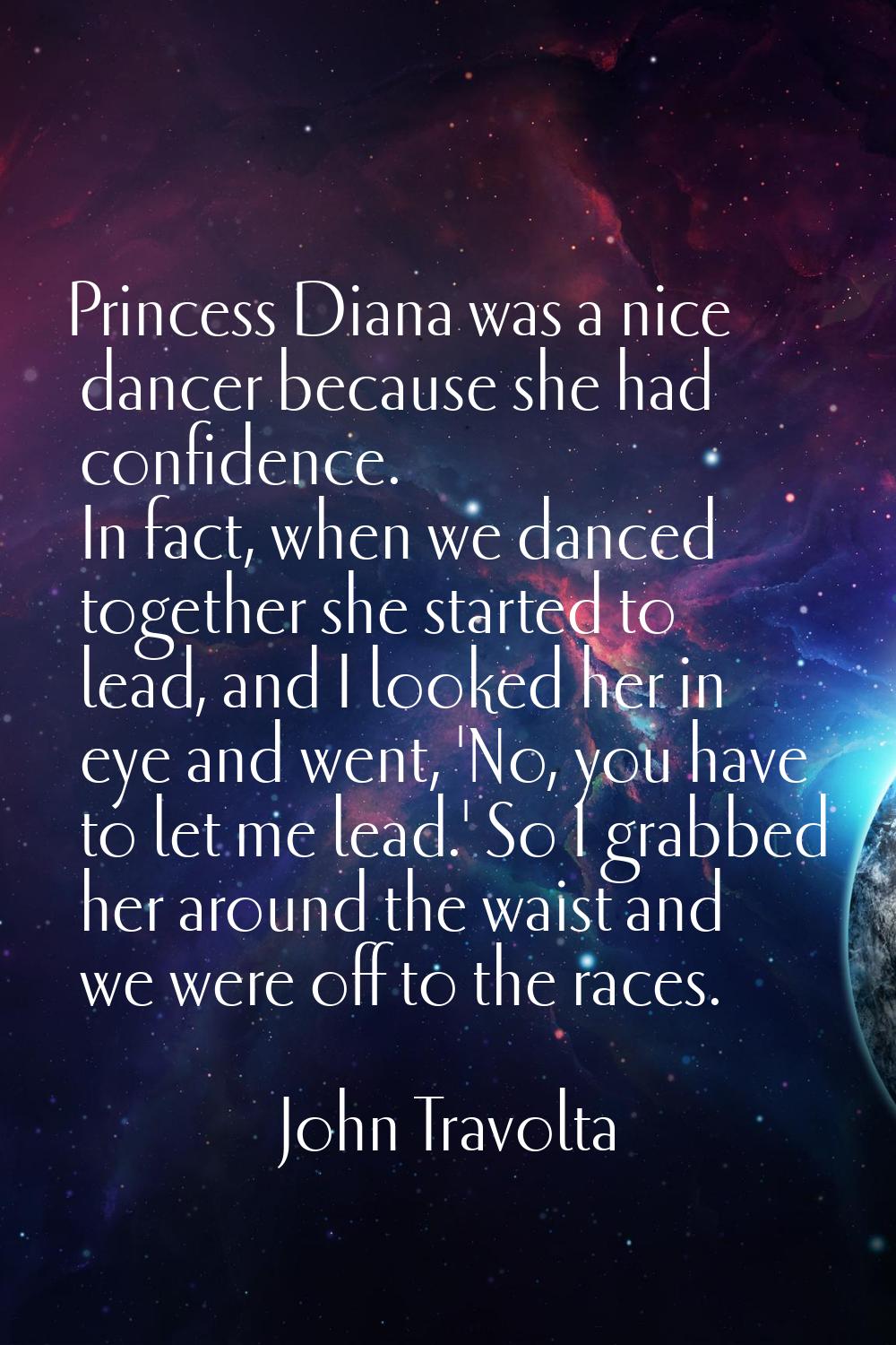 Princess Diana was a nice dancer because she had confidence. In fact, when we danced together she s