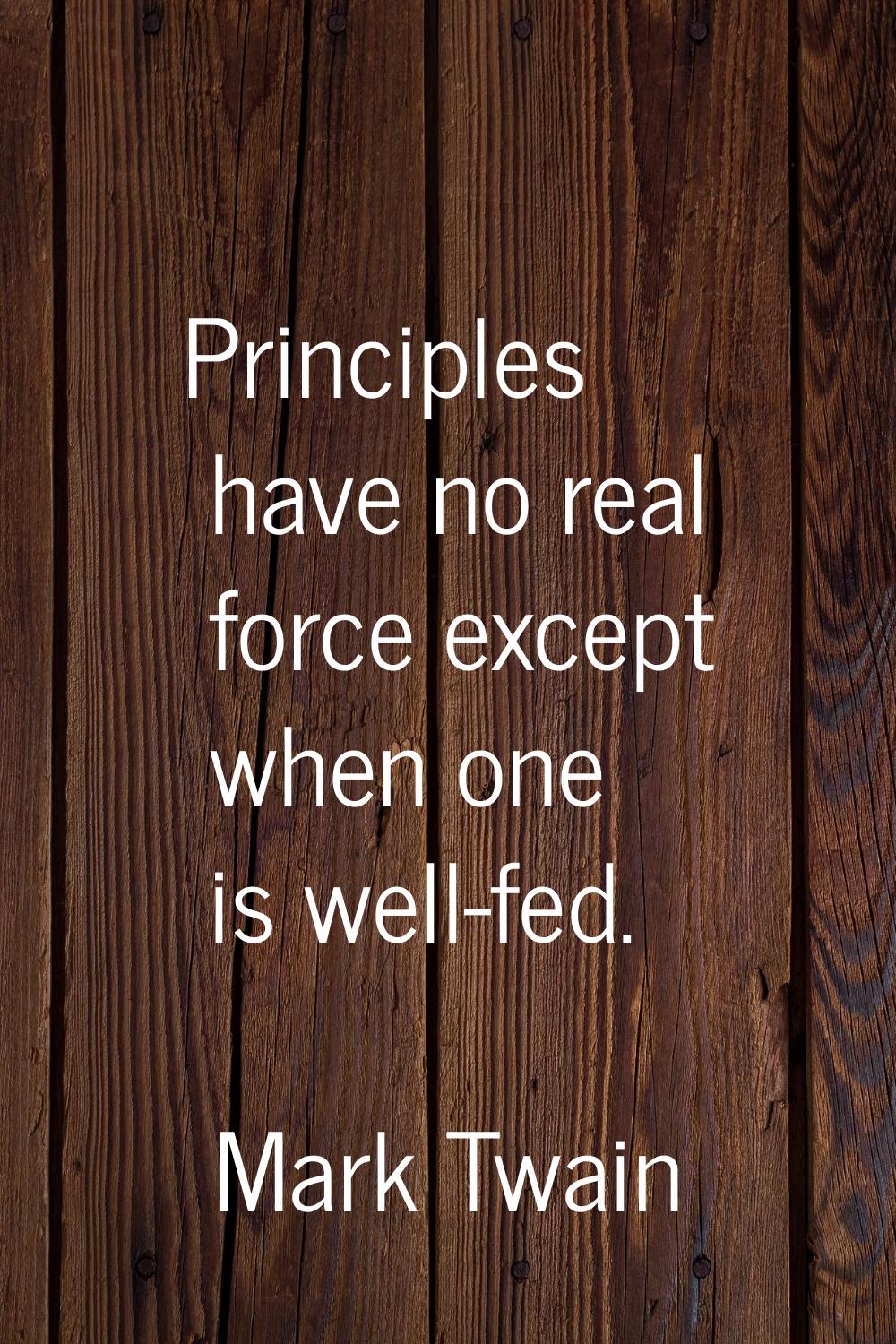 Principles have no real force except when one is well-fed.