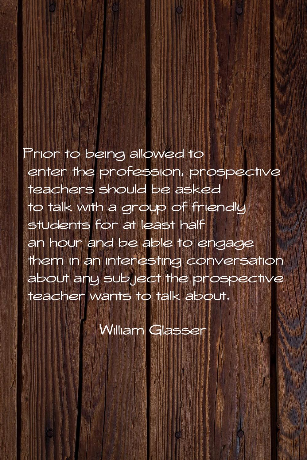 Prior to being allowed to enter the profession, prospective teachers should be asked to talk with a