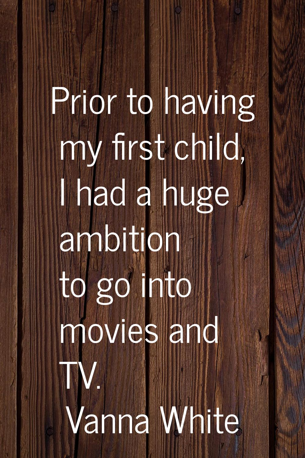 Prior to having my first child, I had a huge ambition to go into movies and TV.