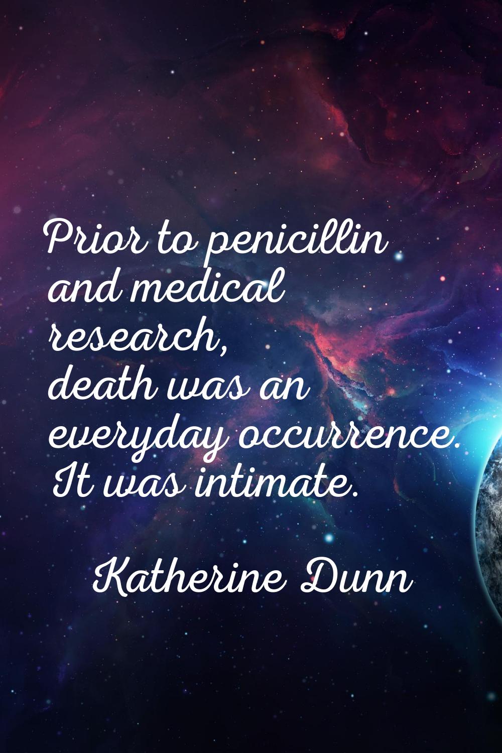 Prior to penicillin and medical research, death was an everyday occurrence. It was intimate.