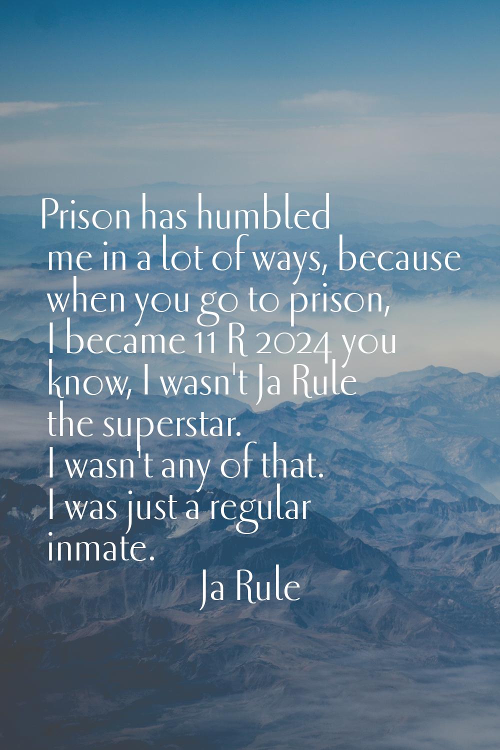 Prison has humbled me in a lot of ways, because when you go to prison, I became 11 R 2024 you know,