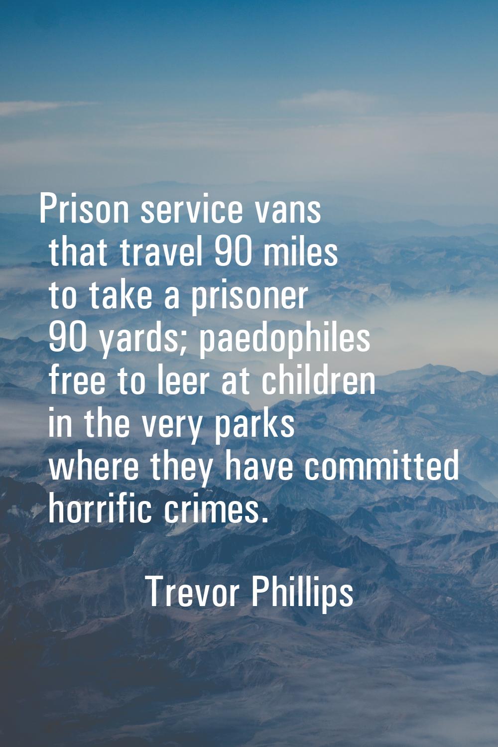 Prison service vans that travel 90 miles to take a prisoner 90 yards; paedophiles free to leer at c