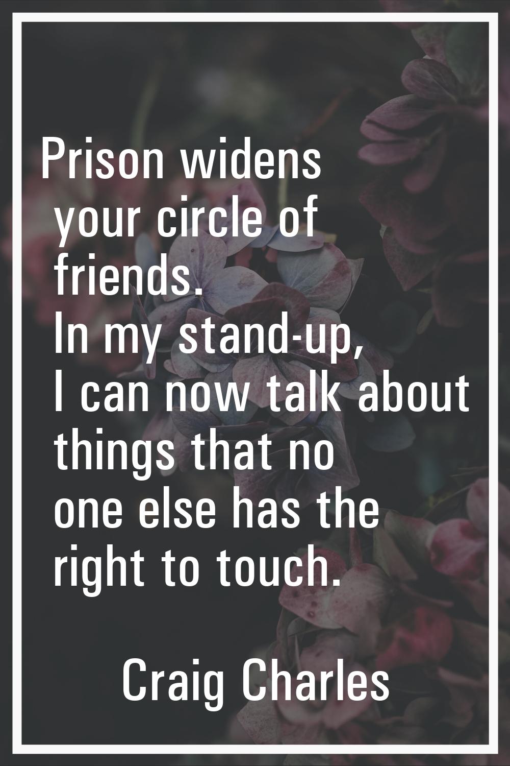 Prison widens your circle of friends. In my stand-up, I can now talk about things that no one else 