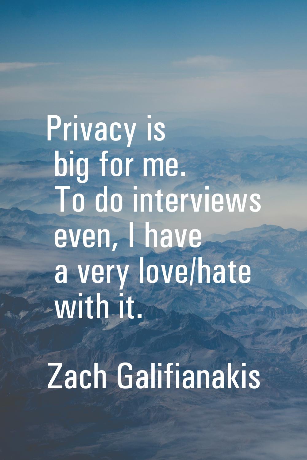 Privacy is big for me. To do interviews even, I have a very love/hate with it.
