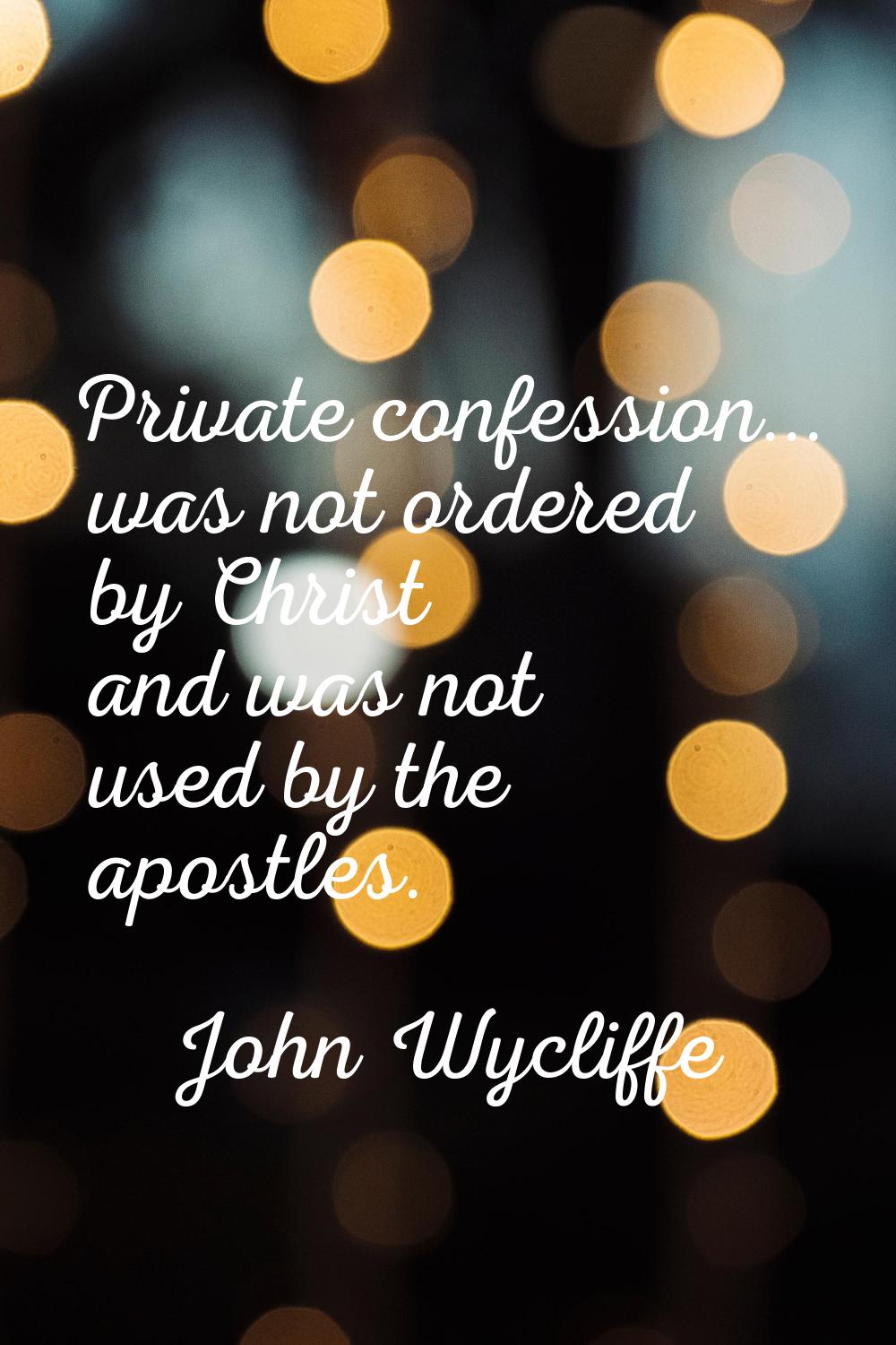 Private confession... was not ordered by Christ and was not used by the apostles.
