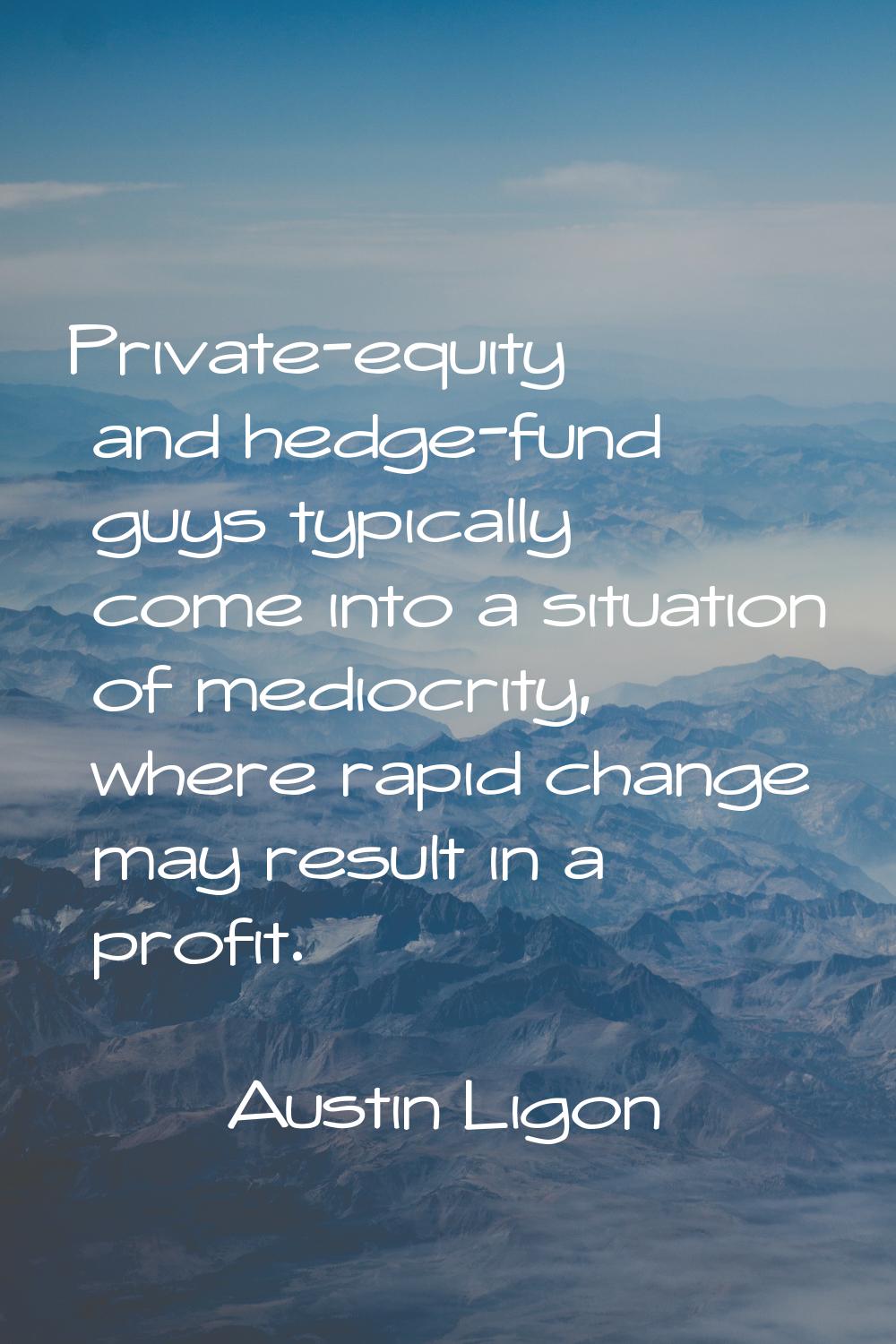 Private-equity and hedge-fund guys typically come into a situation of mediocrity, where rapid chang