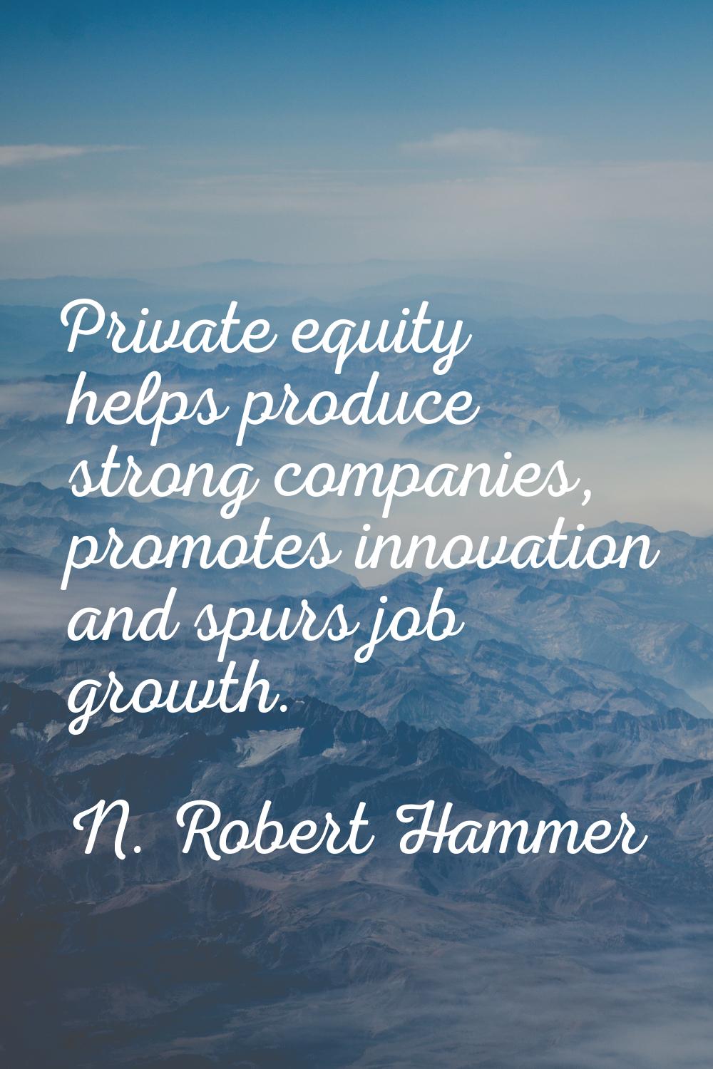 Private equity helps produce strong companies, promotes innovation and spurs job growth.