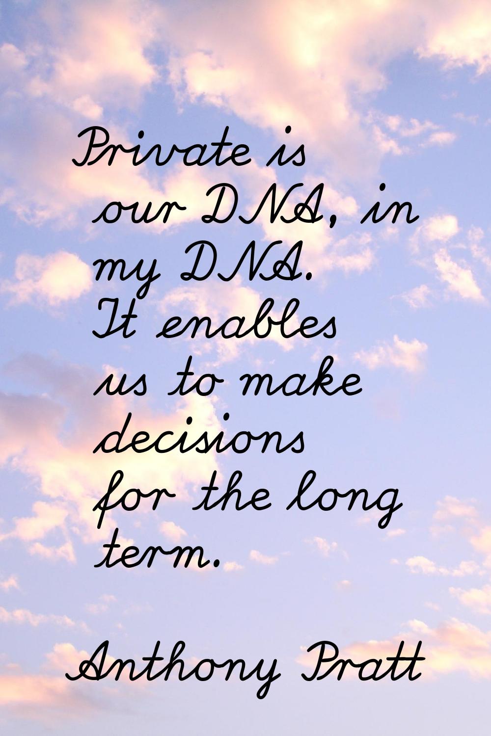 Private is our DNA, in my DNA. It enables us to make decisions for the long term.