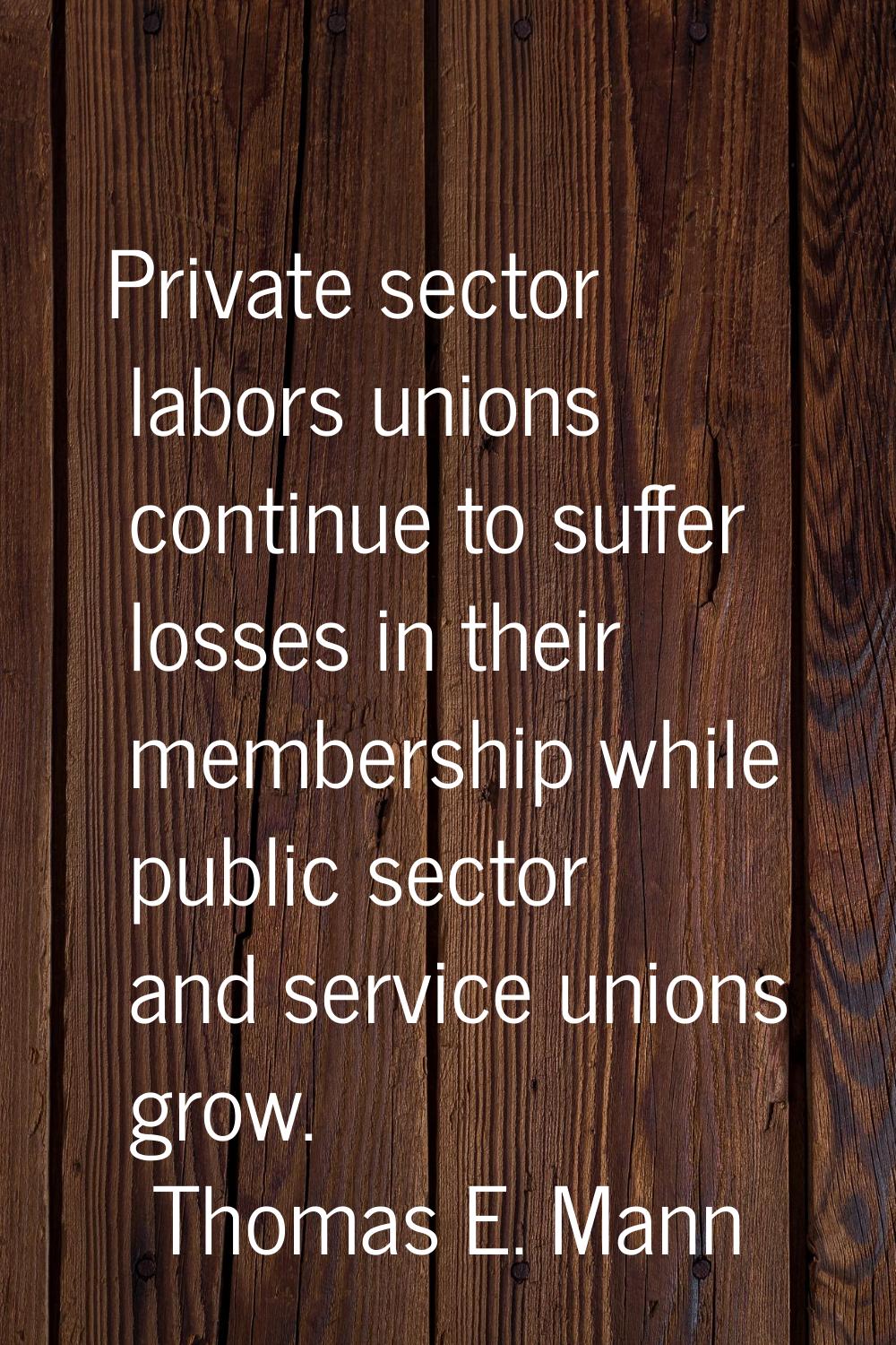 Private sector labors unions continue to suffer losses in their membership while public sector and 