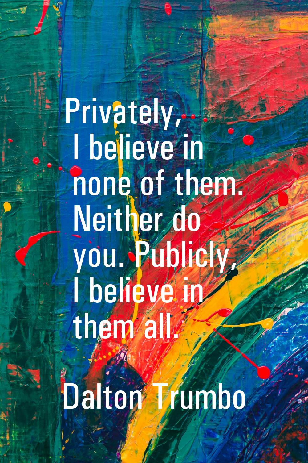 Privately, I believe in none of them. Neither do you. Publicly, I believe in them all.