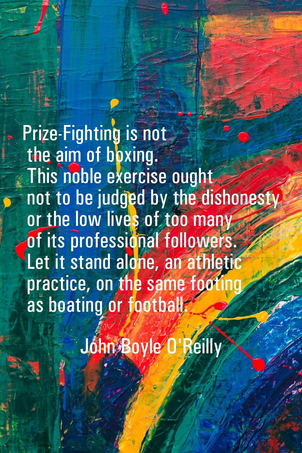 Prize-Fighting is not the aim of boxing. This noble exercise ought not to be judged by the dishones
