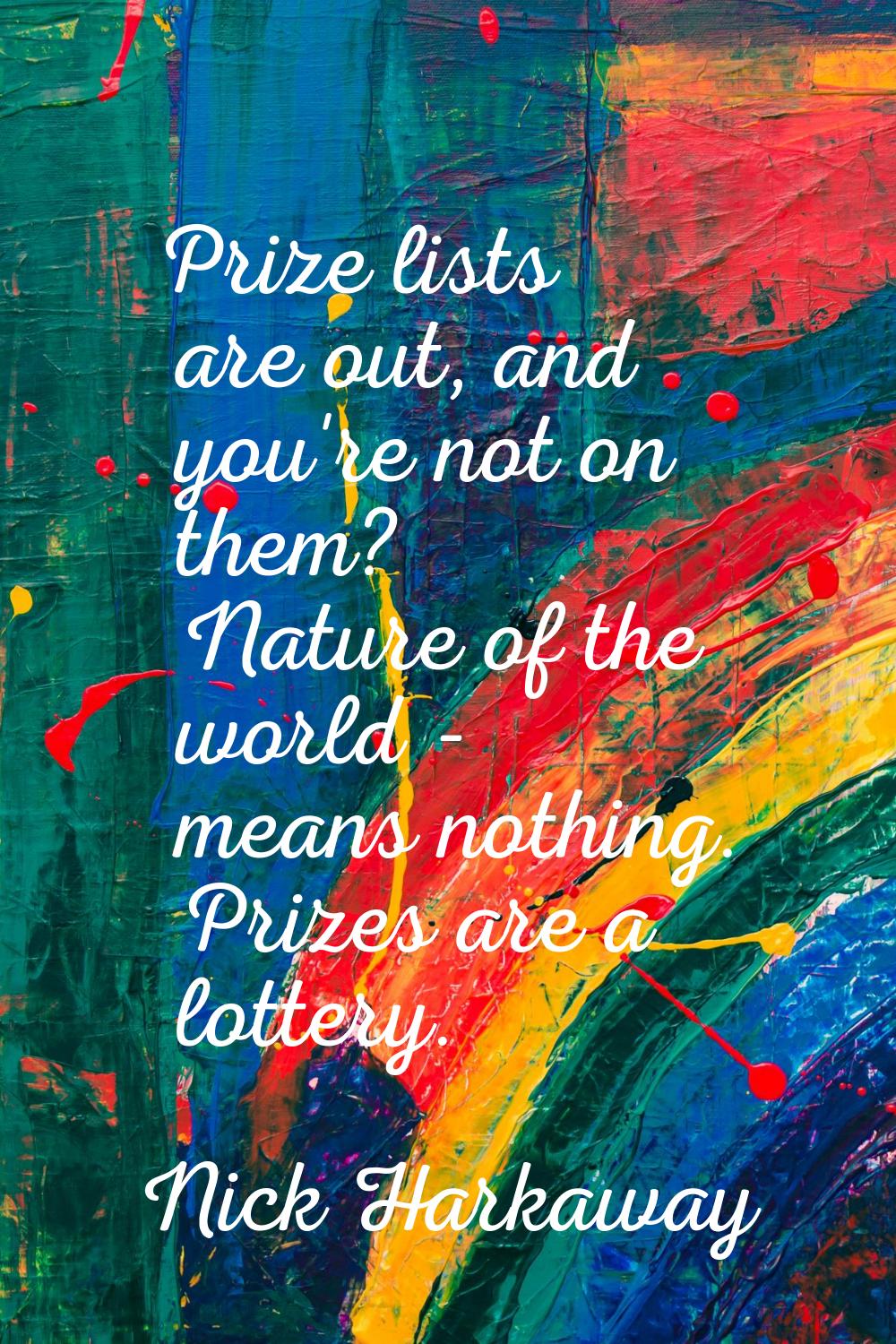 Prize lists are out, and you're not on them? Nature of the world - means nothing. Prizes are a lott