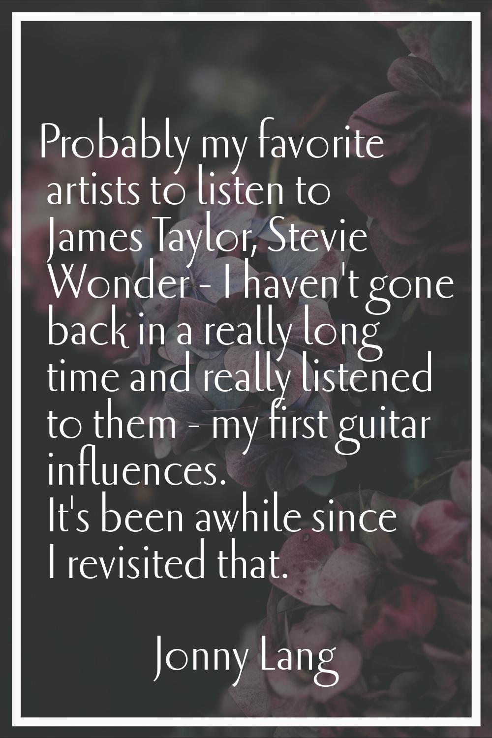 Probably my favorite artists to listen to James Taylor, Stevie Wonder - I haven't gone back in a re
