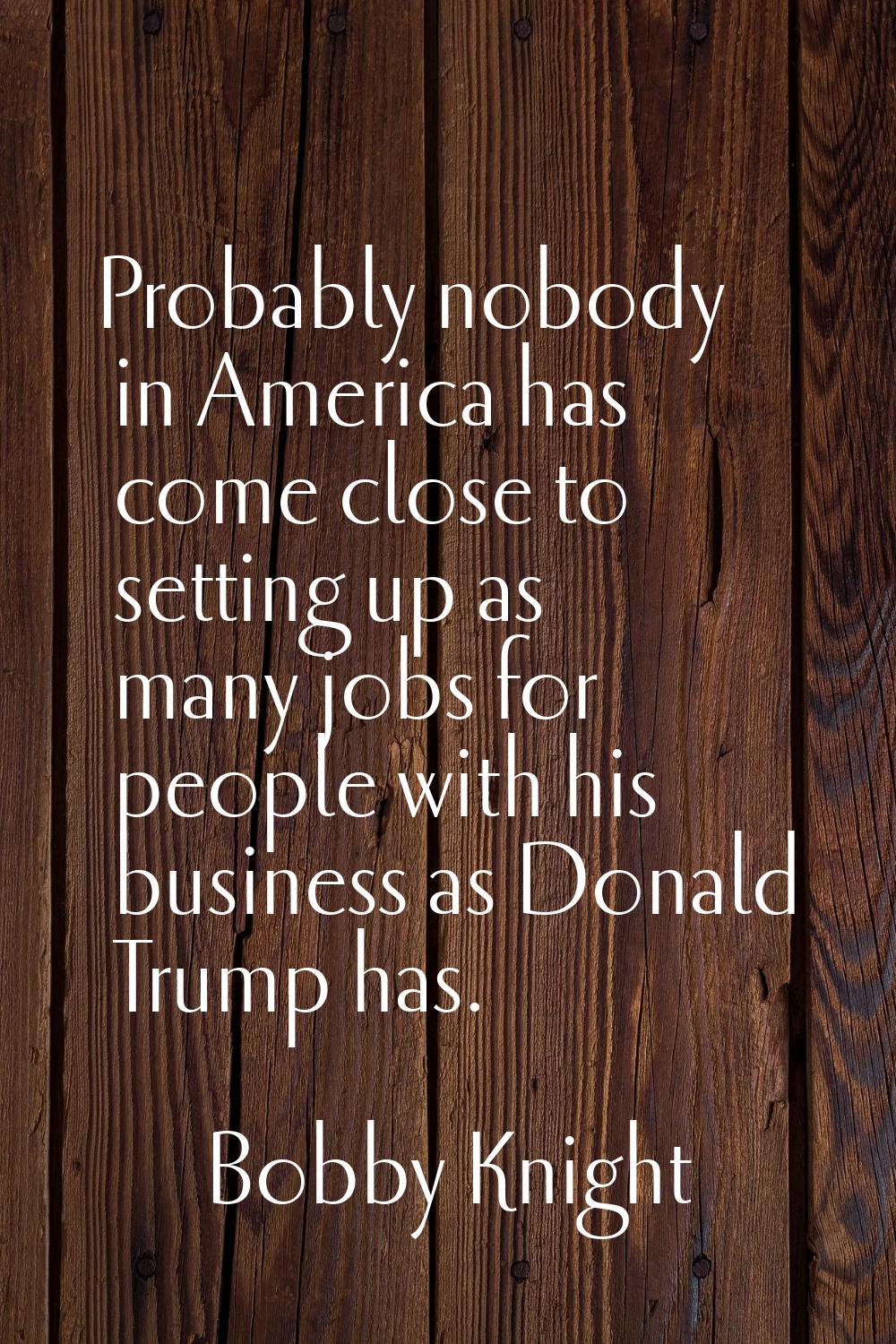 Probably nobody in America has come close to setting up as many jobs for people with his business a