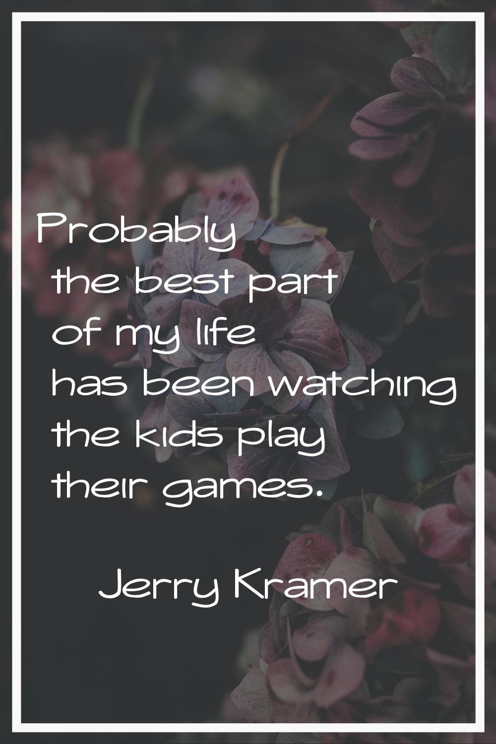 Probably the best part of my life has been watching the kids play their games.