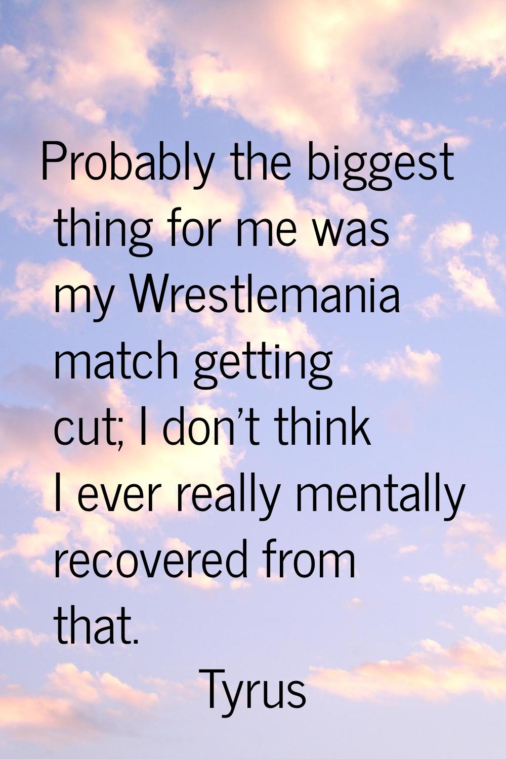Probably the biggest thing for me was my Wrestlemania match getting cut; I don't think I ever reall