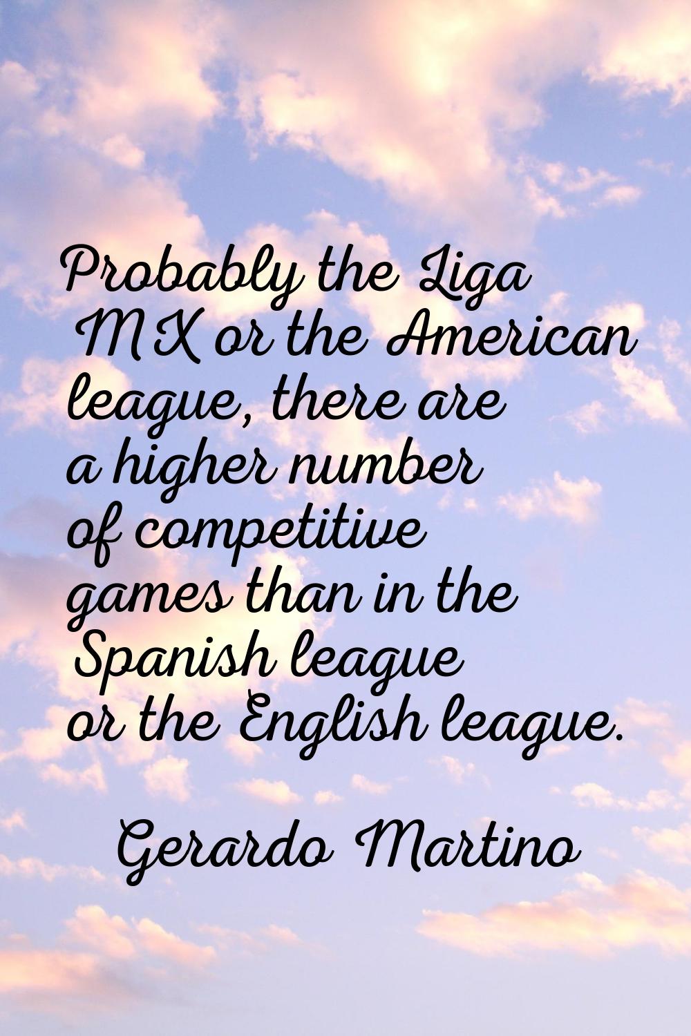 Probably the Liga MX or the American league, there are a higher number of competitive games than in