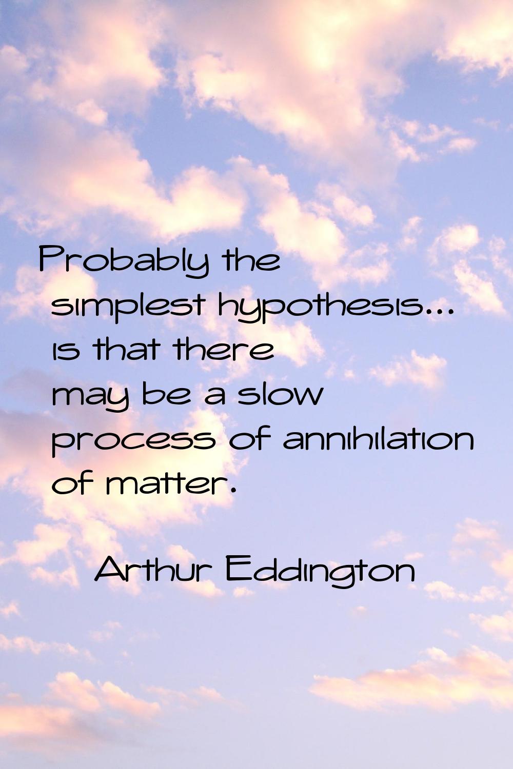 Probably the simplest hypothesis... is that there may be a slow process of annihilation of matter.