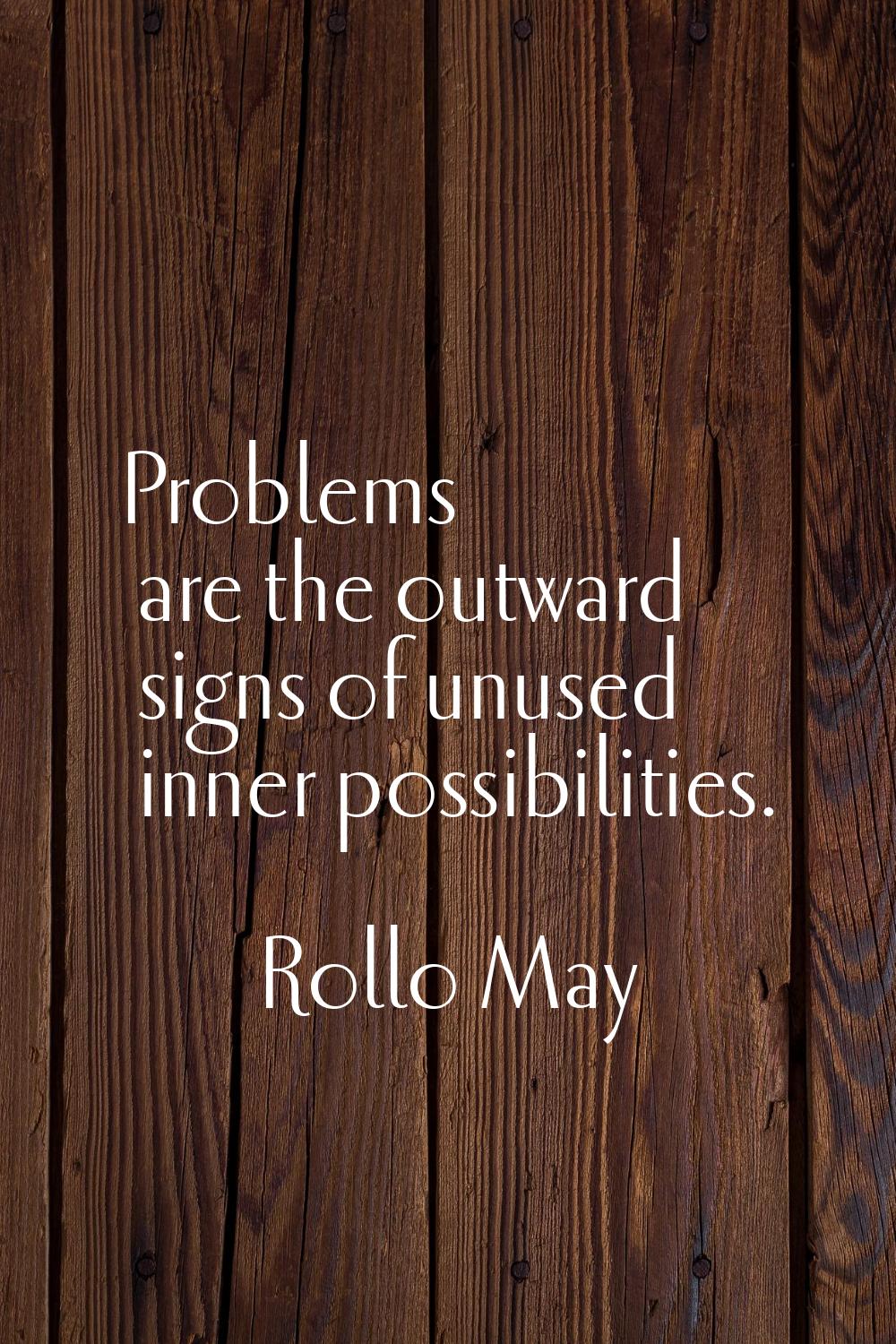 Problems are the outward signs of unused inner possibilities.