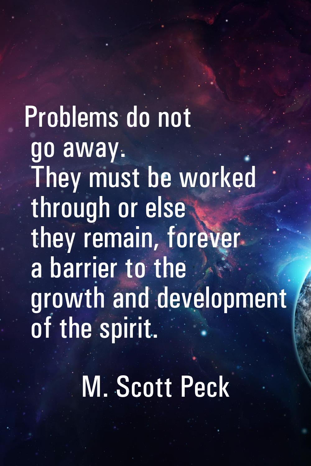 Problems do not go away. They must be worked through or else they remain, forever a barrier to the 