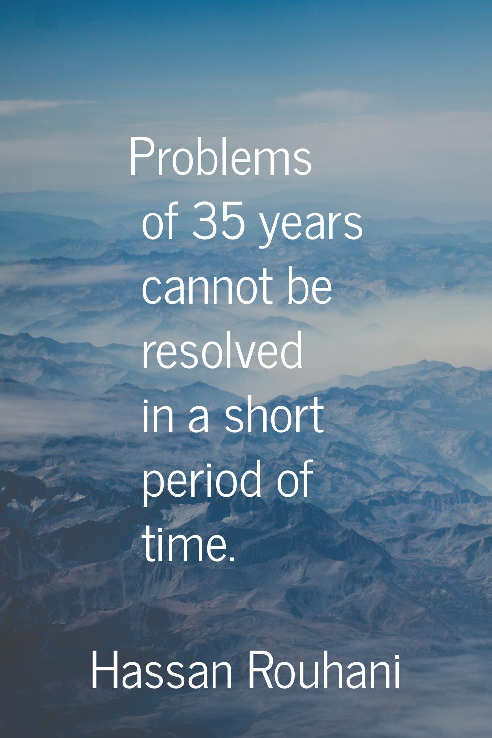 Problems of 35 years cannot be resolved in a short period of time.