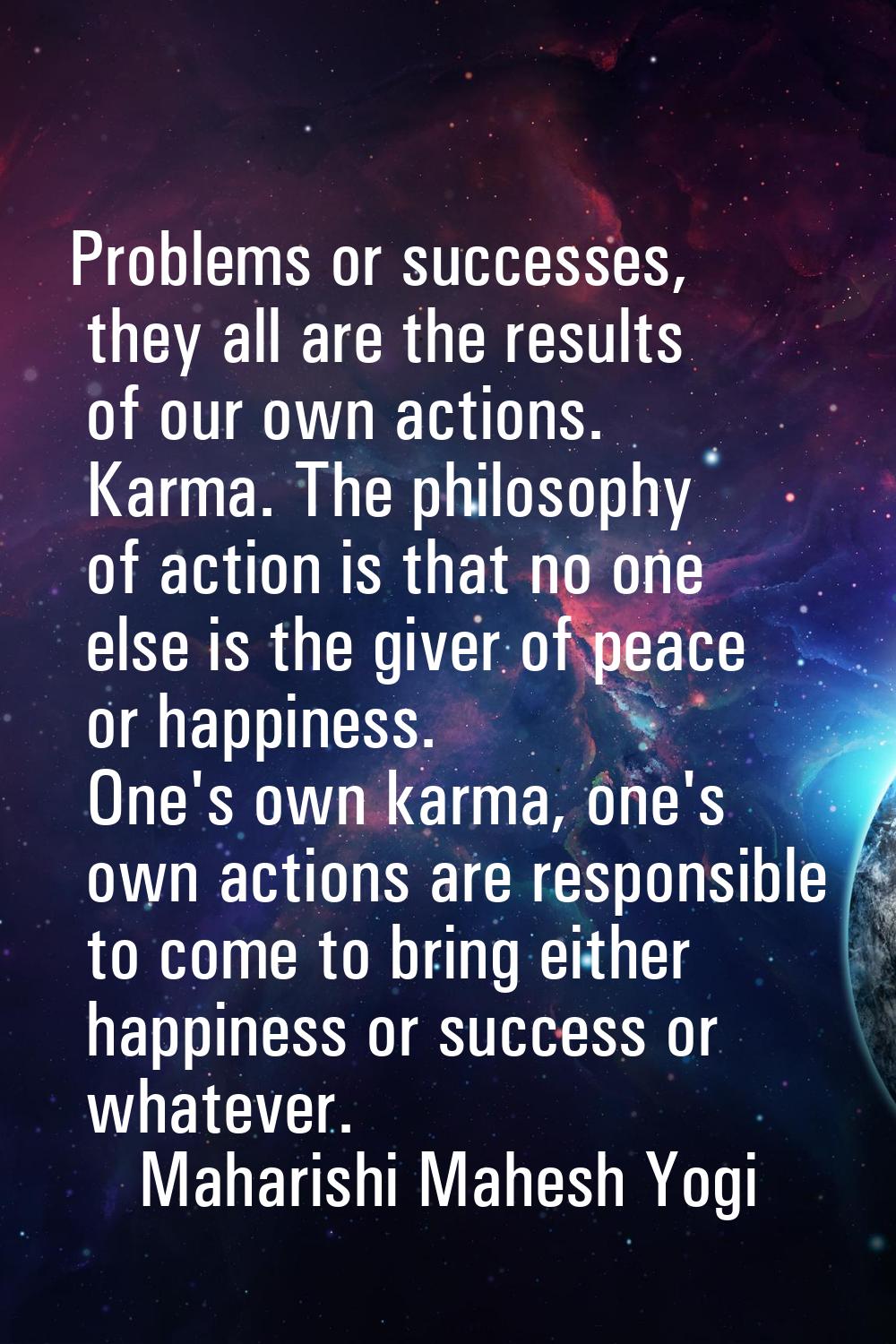 Problems or successes, they all are the results of our own actions. Karma. The philosophy of action