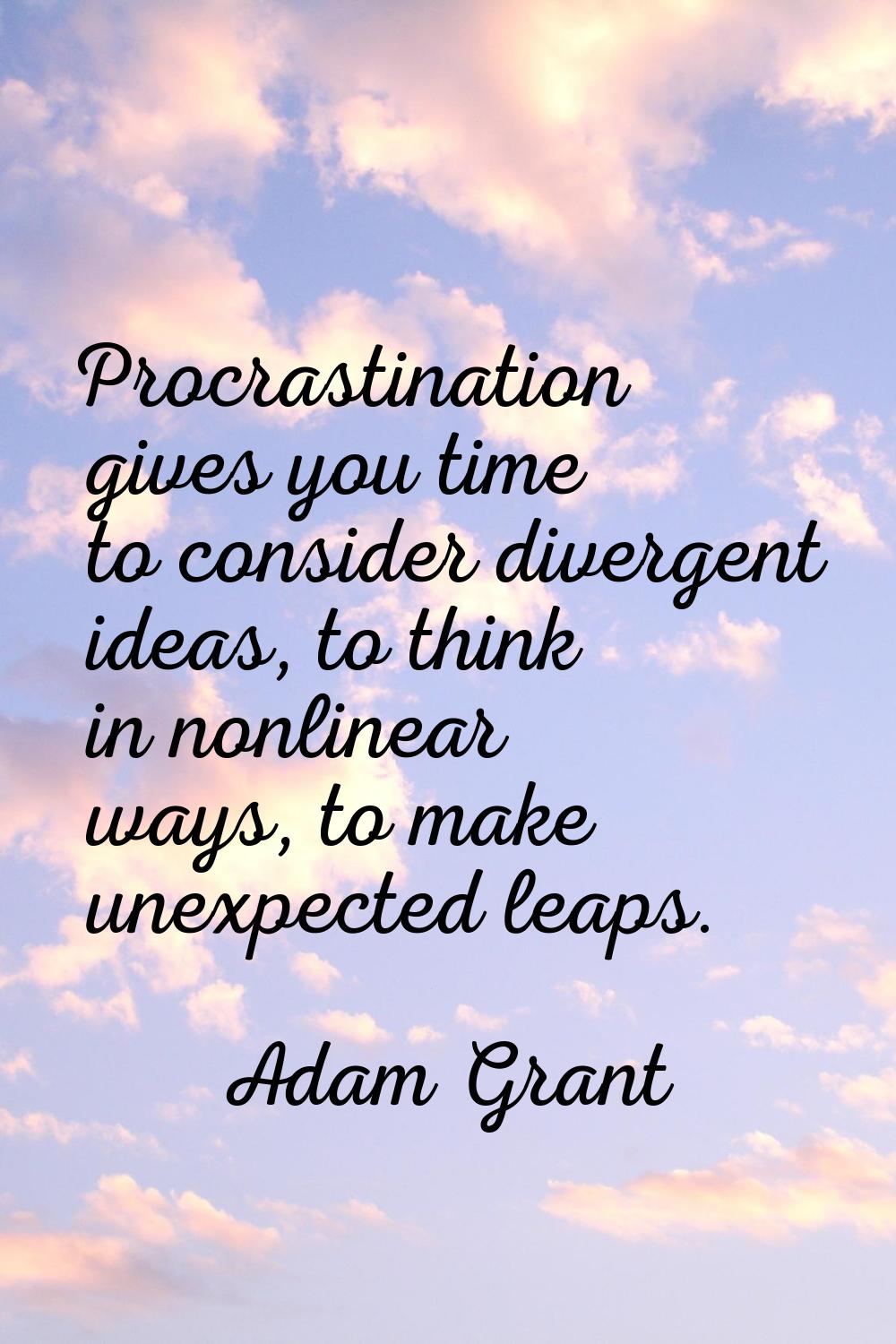 Procrastination gives you time to consider divergent ideas, to think in nonlinear ways, to make une
