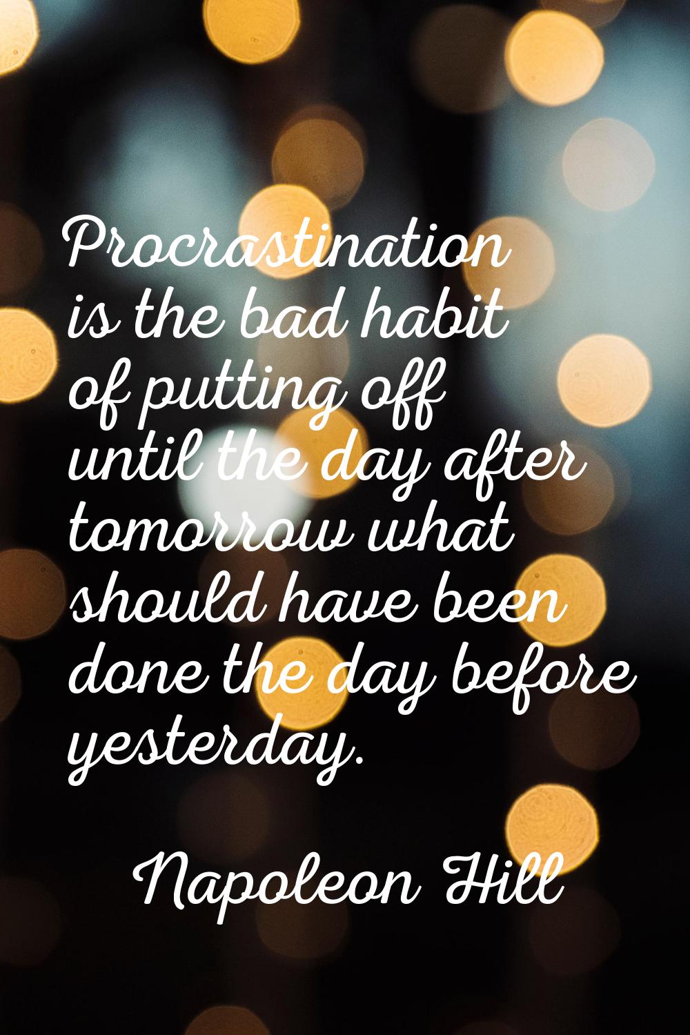 Procrastination is the bad habit of putting off until the day after tomorrow what should have been 