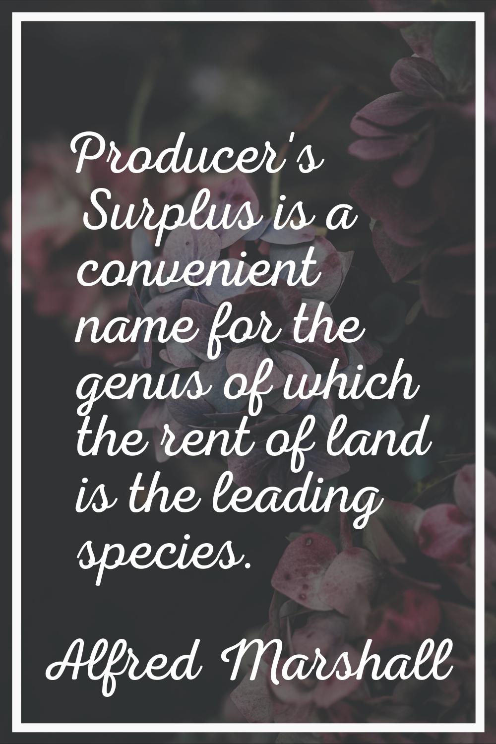 Producer's Surplus is a convenient name for the genus of which the rent of land is the leading spec