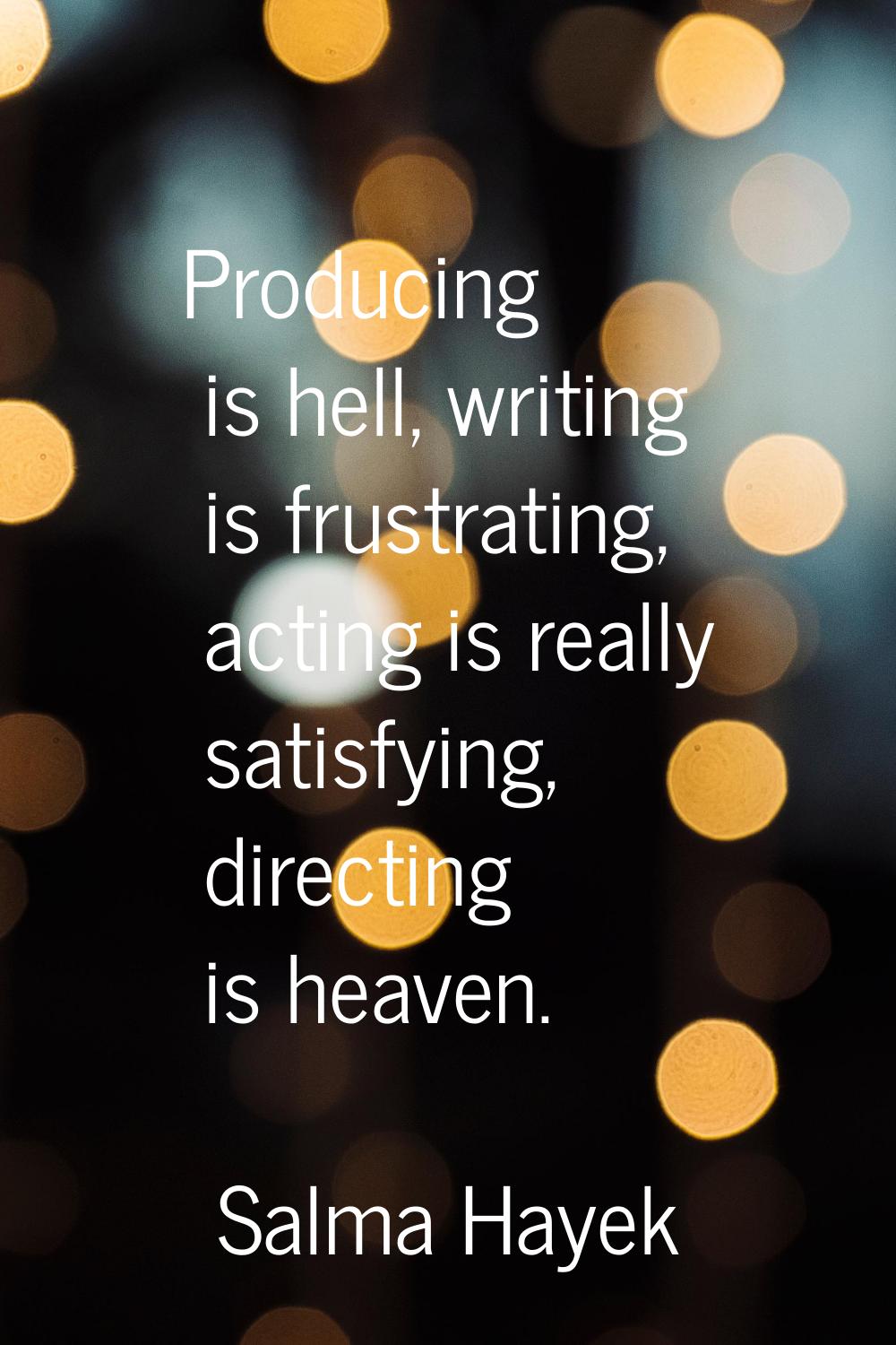 Producing is hell, writing is frustrating, acting is really satisfying, directing is heaven.