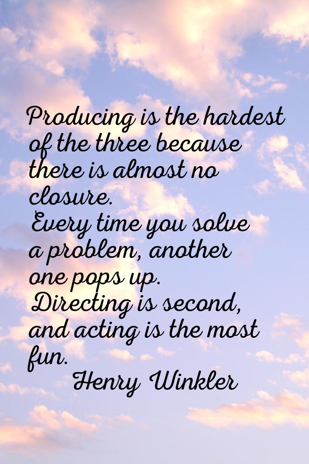 Producing is the hardest of the three because there is almost no closure. Every time you solve a pr
