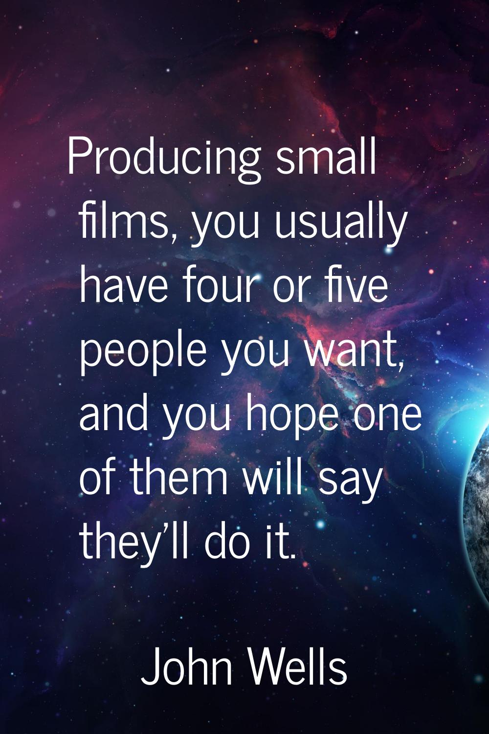 Producing small films, you usually have four or five people you want, and you hope one of them will