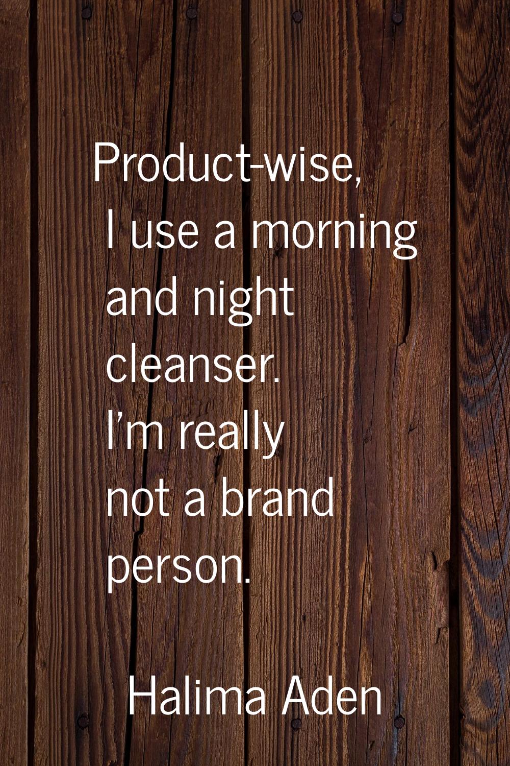 Product-wise, I use a morning and night cleanser. I'm really not a brand person.