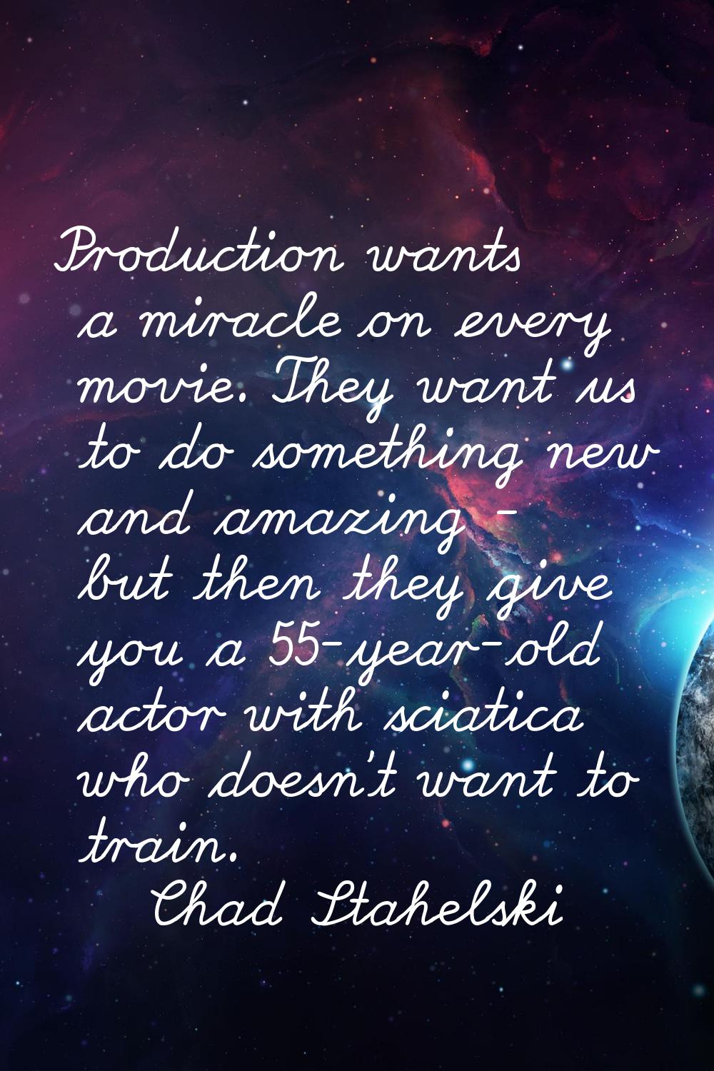 Production wants a miracle on every movie. They want us to do something new and amazing - but then 