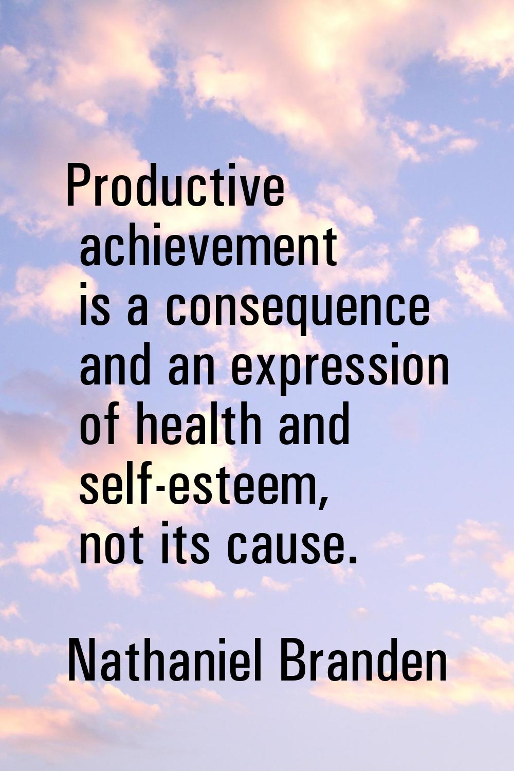 Productive achievement is a consequence and an expression of health and self-esteem, not its cause.