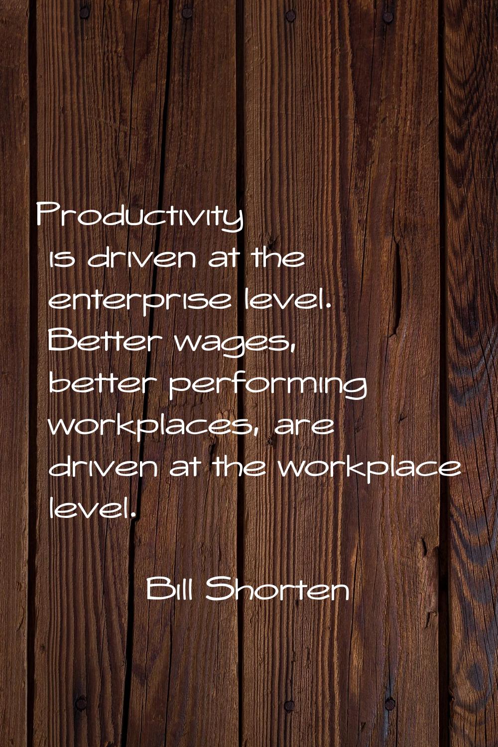 Productivity is driven at the enterprise level. Better wages, better performing workplaces, are dri
