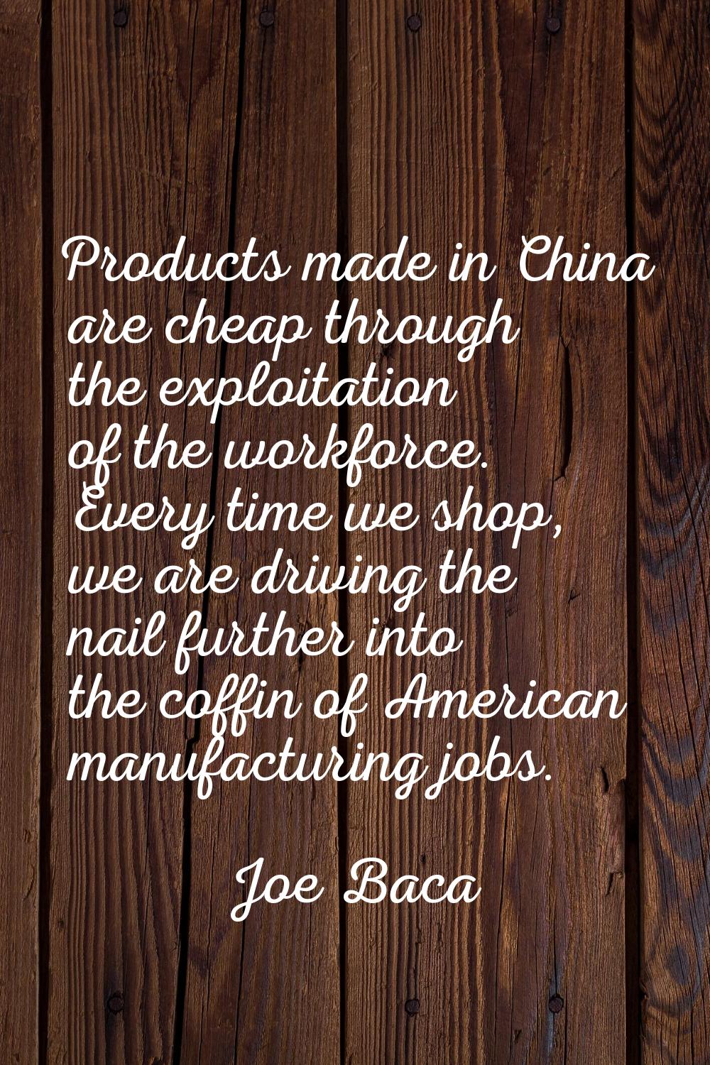 Products made in China are cheap through the exploitation of the workforce. Every time we shop, we 