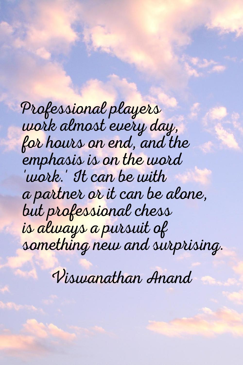 Professional players work almost every day, for hours on end, and the emphasis is on the word 'work