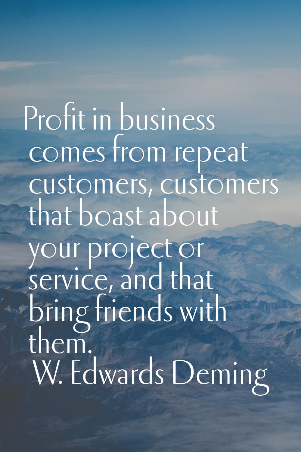 Profit in business comes from repeat customers, customers that boast about your project or service,