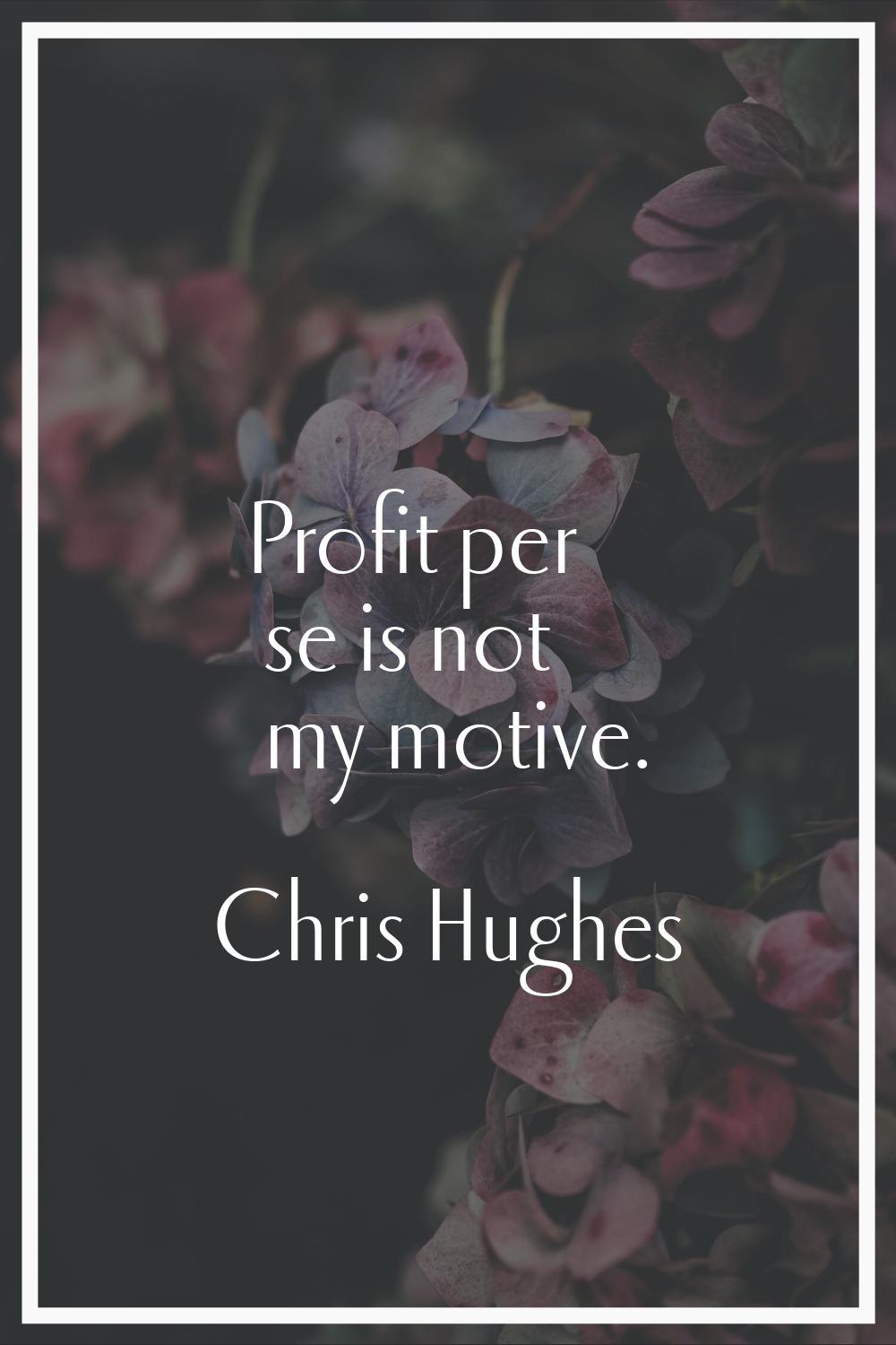 Profit per se is not my motive.