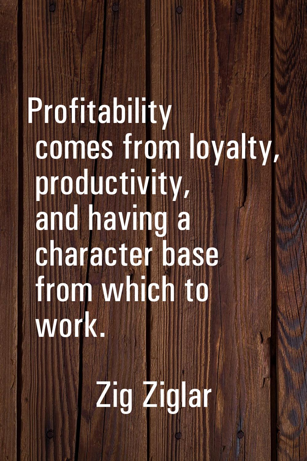 Profitability comes from loyalty, productivity, and having a character base from which to work.