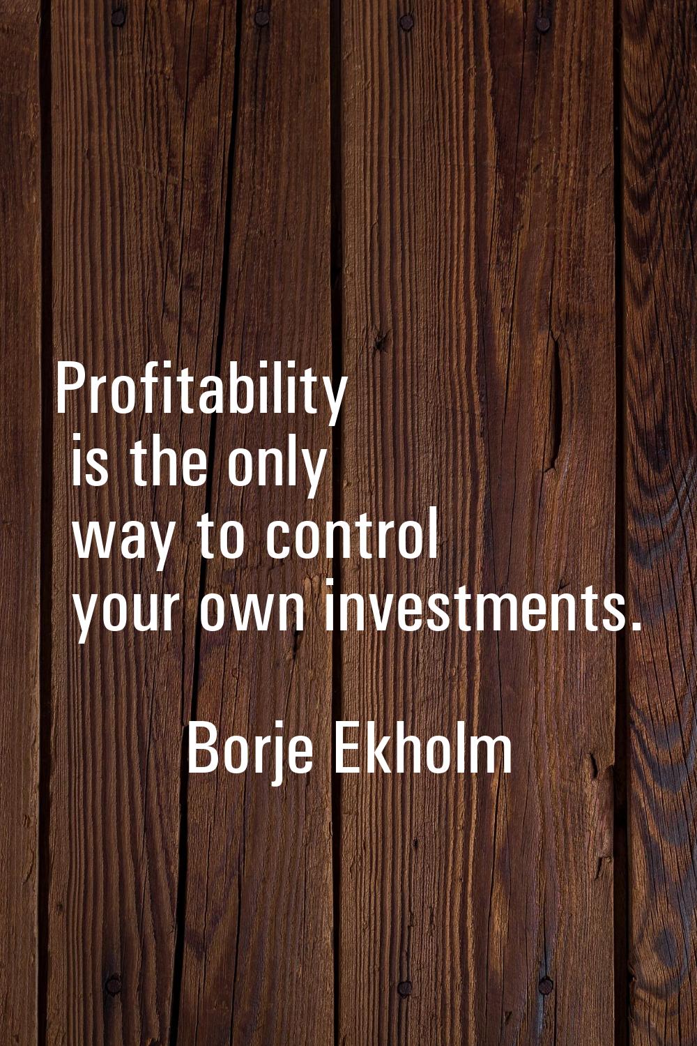 Profitability is the only way to control your own investments.