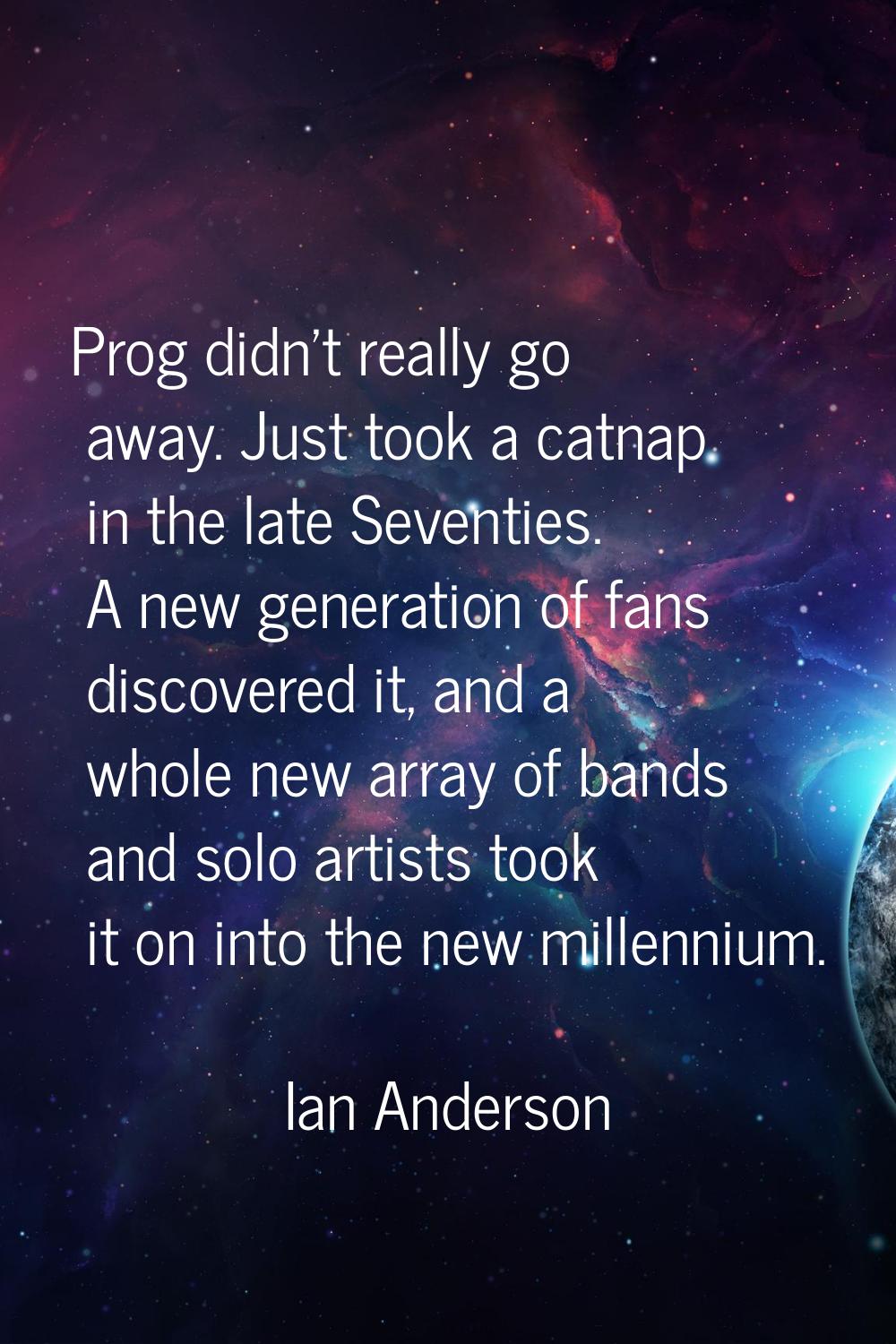 Prog didn't really go away. Just took a catnap in the late Seventies. A new generation of fans disc