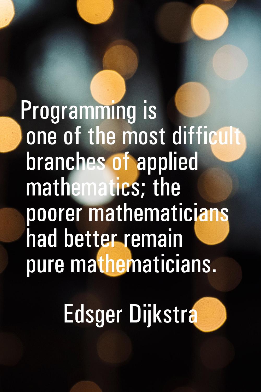 Programming is one of the most difficult branches of applied mathematics; the poorer mathematicians