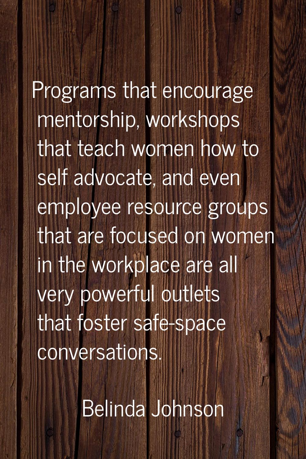 Programs that encourage mentorship, workshops that teach women how to self advocate, and even emplo
